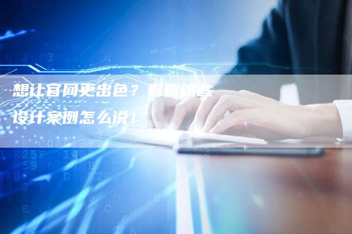 想让官网更出色？看看这些设计案例怎么说！-速发外链网