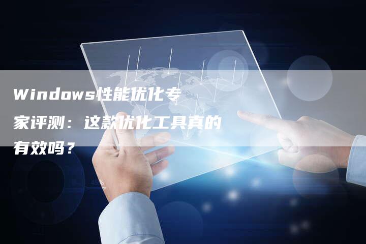Windows性能优化专家评测：这款优化工具真的有效吗？-速发外链网