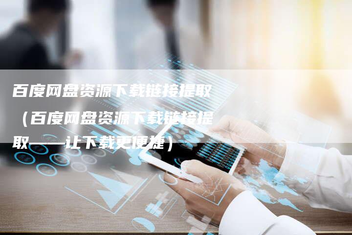 百度网盘资源下载链接提取（百度网盘资源下载链接提取——让下载更便捷）-速发外链网