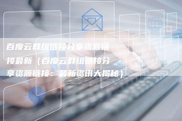 百度云群组链接分享资源链接最新（百度云群组链接分享资源链接：最新资讯大揭秘）-速发外链网