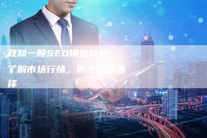 政和一般SEO销售价格：了解市场行情，做出明智选择