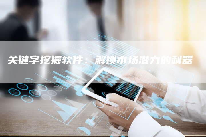 关键字挖掘软件：解锁市场潜力的利器-速发外链网