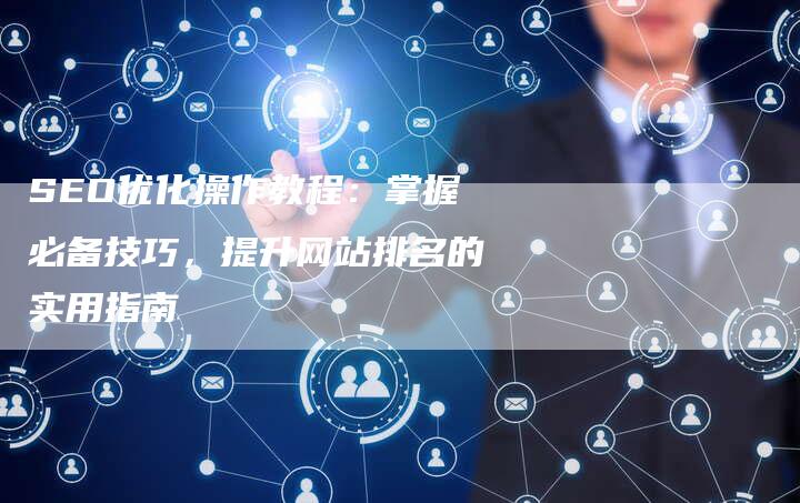 SEO优化操作教程：掌握必备技巧，提升网站排名的实用指南-速发外链网