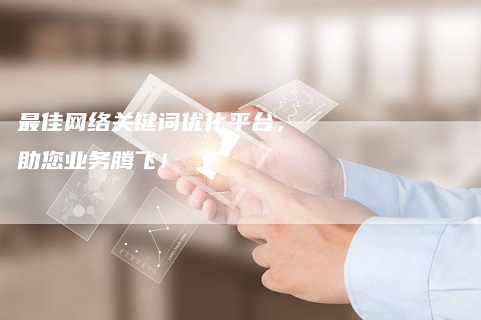 最佳网络关键词优化平台，助您业务腾飞！