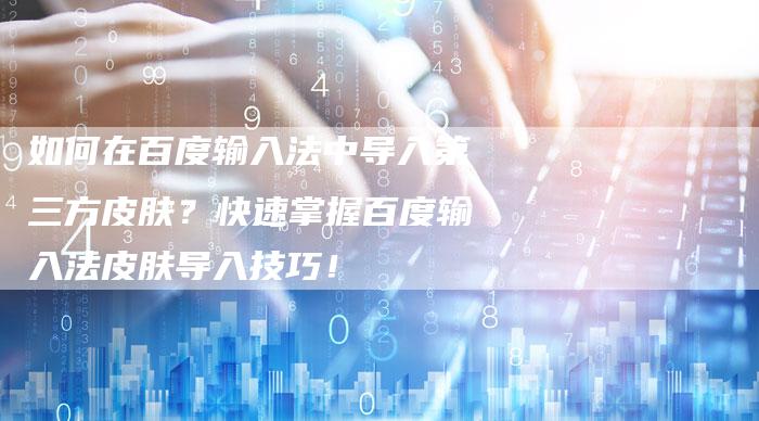 如何在百度输入法中导入第三方皮肤？快速掌握百度输入法皮肤导入技巧！-速发外链网