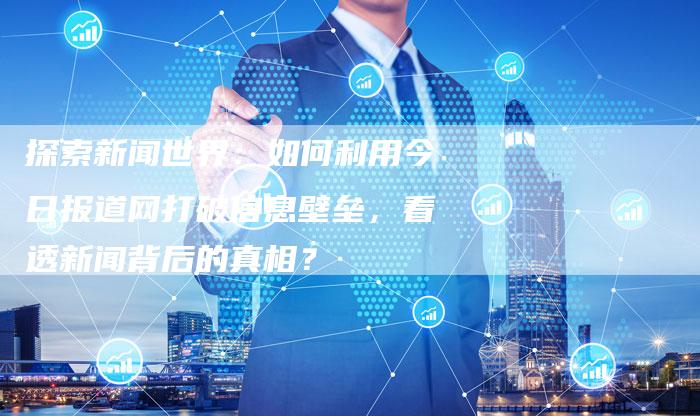 探索新闻世界：如何利用今日报道网打破信息壁垒，看透新闻背后的真相？-速发外链网