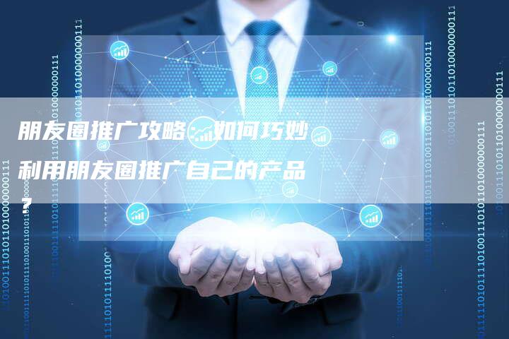 朋友圈推广攻略：如何巧妙利用朋友圈推广自己的产品？-速发外链网