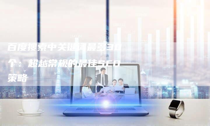 百度搜索中关键词最多30个：超越常规的最佳SEO策略