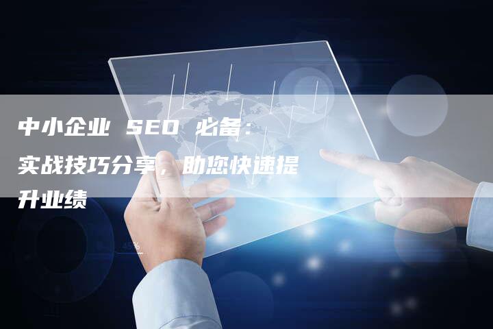中小企业 SEO 必备：实战技巧分享，助您快速提升业绩