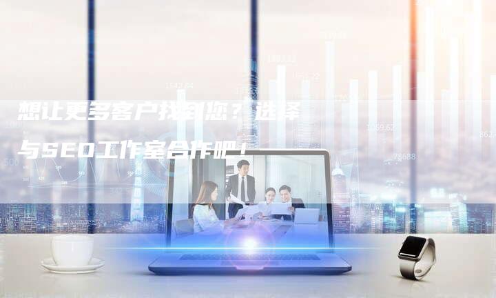 想让更多客户找到您?选择与SEO工作室合作吧!-速发外链网