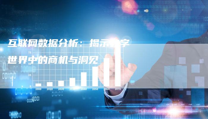 互联网数据分析：揭示数字世界中的商机与洞见