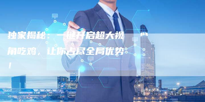 独家揭秘：一键开启超大视角吃鸡，让你占尽全局优势！-速发外链网