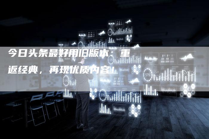 今日头条最好用旧版本：重返经典，再现优质内容！-速发外链网