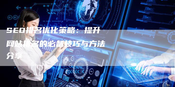 SEO排名优化策略：提升网站排名的必备技巧与方法分享