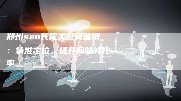 郑州seo长尾关键词营销：精准定位，提升网站转化率-速发外链网