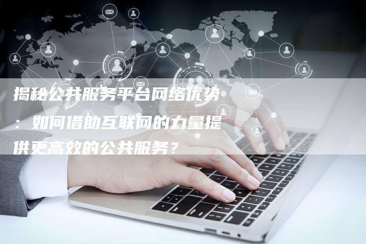 揭秘公共服务平台网络优势：如何借助互联网的力量提供更高效的公共服务？-速发外链网