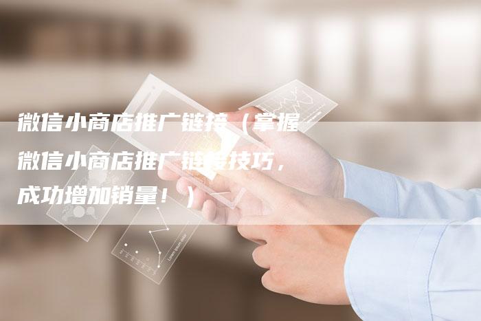 微信小商店推广链接（掌握微信小商店推广链接技巧，成功增加销量！）