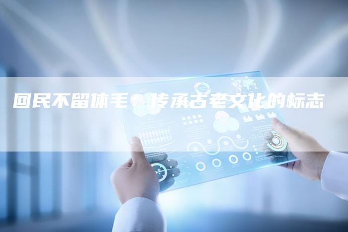 回民不留体毛：传承古老文化的标志-速发外链网