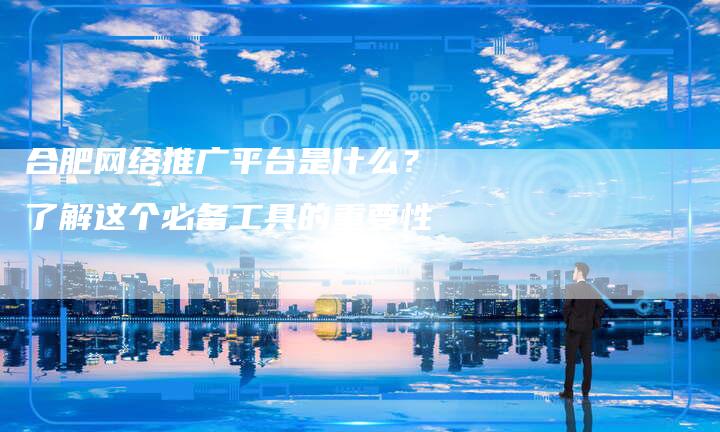 合肥网络推广平台是什么？了解这个必备工具的重要性-速发外链网