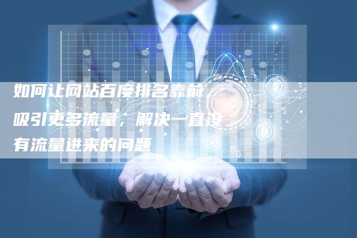 如何让网站百度排名靠前，吸引更多流量，解决一直没有流量进来的问题