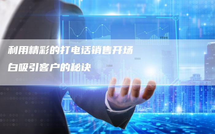 利用精彩的打电话销售开场白吸引客户的秘诀-速发外链网