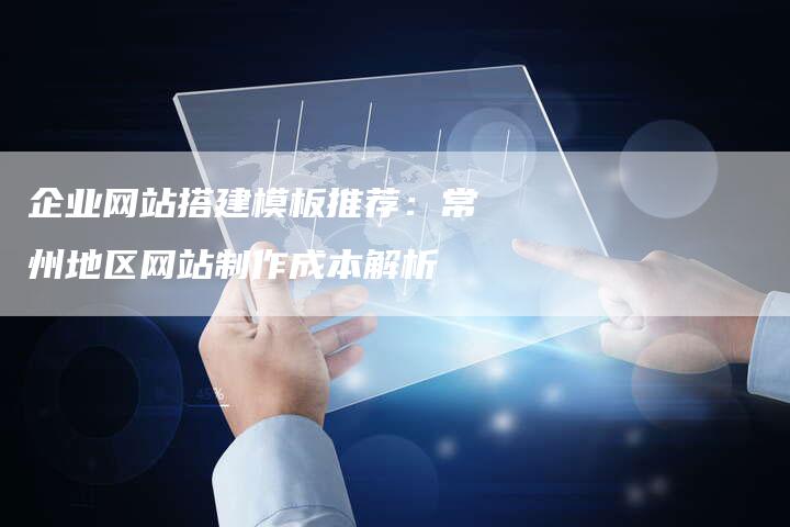 企业网站搭建模板推荐：常州地区网站制作成本解析