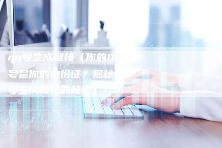 qq号生成链接（你的QQ号是你的身份证？揭秘QQ号生成链接的秘密）-速发外链网