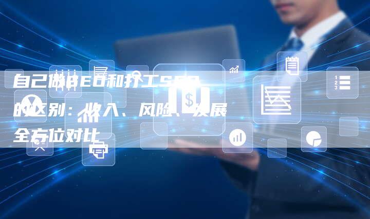自己做SEO和打工SEO的区别:收入、风险、发展全方位对比-速发外链网