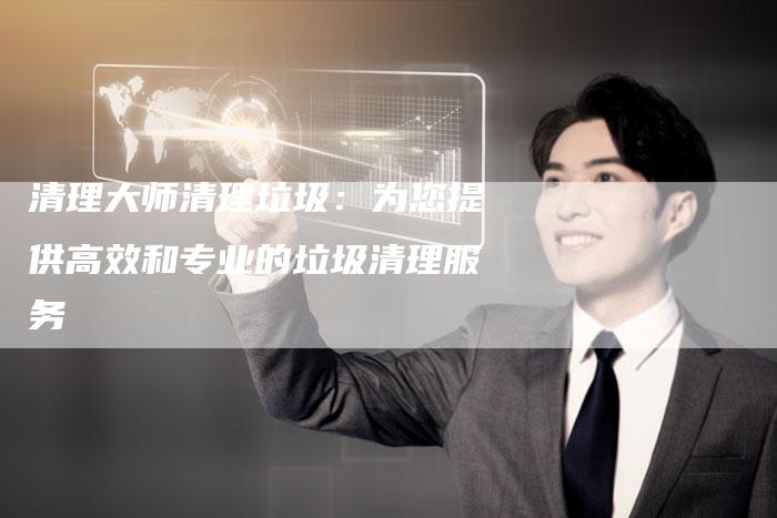 清理大师清理垃圾：为您提供高效和专业的垃圾清理服务