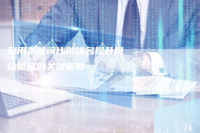 利用关键词代做排名提升网站排名的关键策略