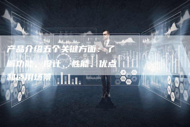 产品介绍五个关键方面：了解功能、设计、性能、优点和适用场景-速发外链网