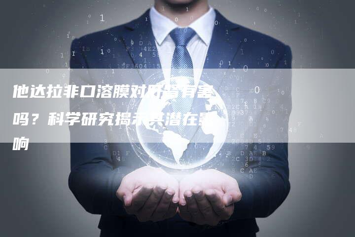 他达拉非口溶膜对肝肾有害吗？科学研究揭示其潜在影响
