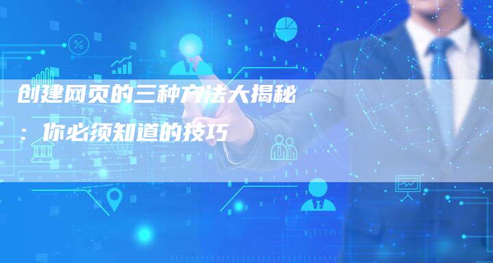 创建网页的三种方法大揭秘：你必须知道的技巧-速发外链网