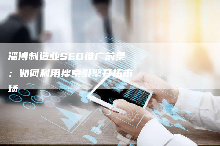 淄博制造业SEO推广前景：如何利用搜索引擎开拓市场