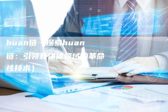 huan链（探索huan链：引领新媒体领域的革命性技术）