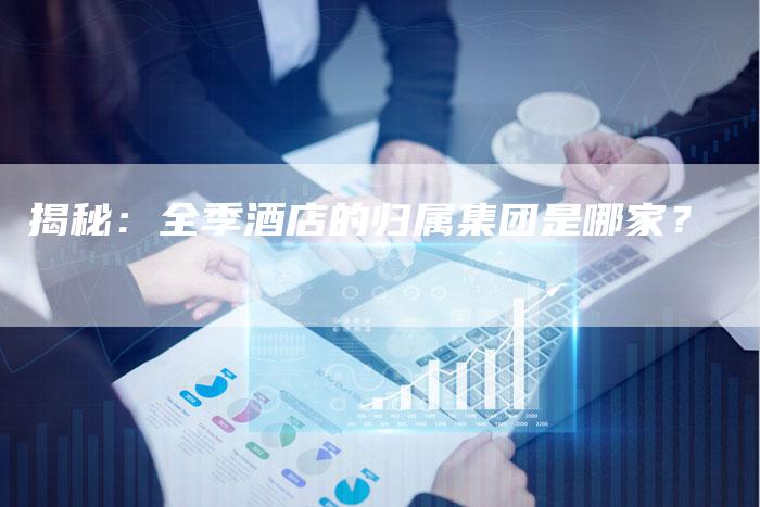 揭秘:全季酒店的归属集团是哪家?-速发外链网