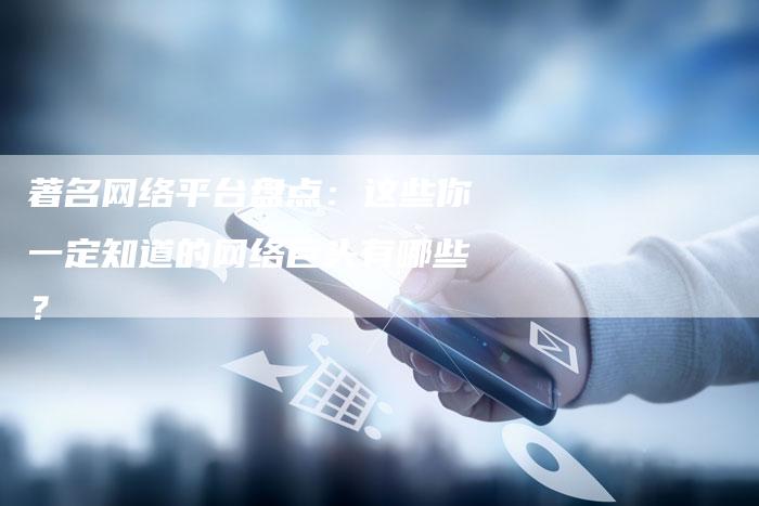 著名网络平台盘点：这些你一定知道的网络巨头有哪些？