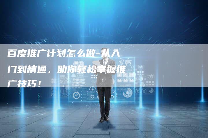 百度推广计划怎么做-从入门到精通，助你轻松掌握推广技巧！-速发外链网