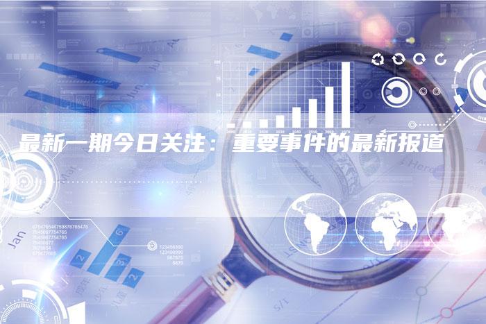 最新一期今日关注：重要事件的最新报道-速发外链网