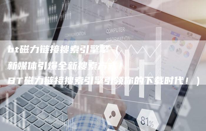 bt磁力链接搜索引擎擎（新媒体引爆全新搜索方式！BT磁力链接搜索引擎引领你的下载时代！）