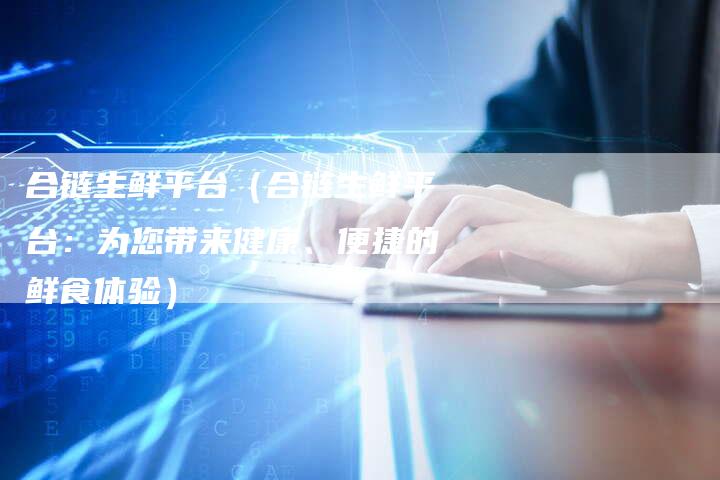 合链生鲜平台（合链生鲜平台：为您带来健康、便捷的鲜食体验）