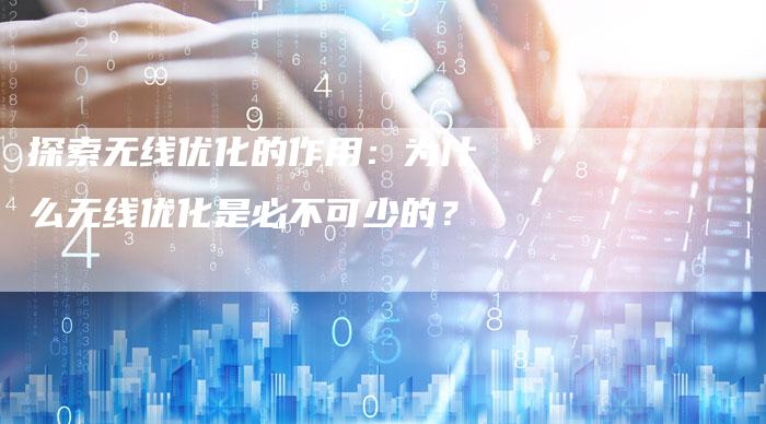 探索无线优化的作用：为什么无线优化是必不可少的？-速发外链网