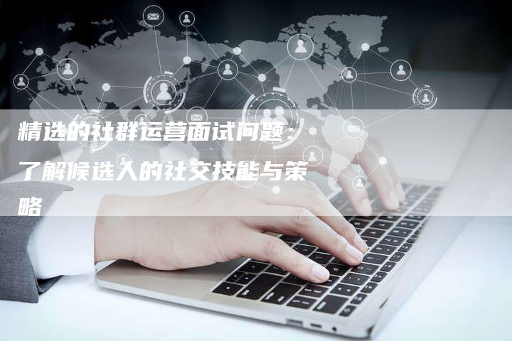 精选的社群运营面试问题:了解候选人的社交技能与策略-速发外链网