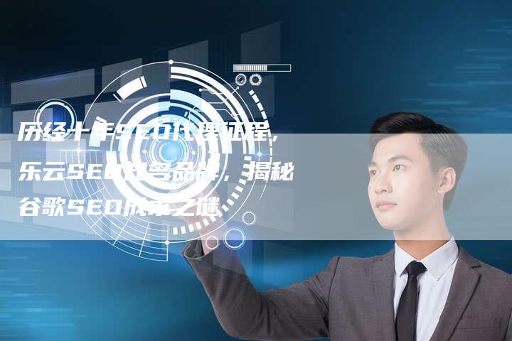 历经十年SEO代理征程，乐云SEO知名品牌，揭秘谷歌SEO成本之谜-速发外链网