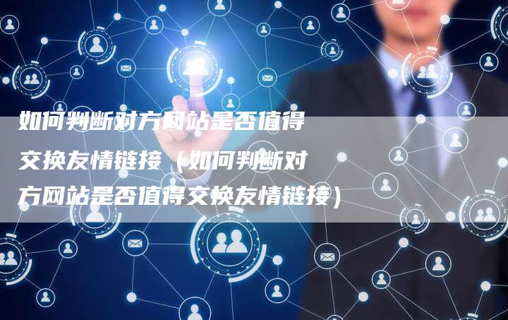 如何判断对方网站是否值得交换友情链接（如何判断对方网站是否值得交换友情链接）-速发外链网