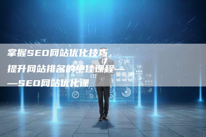 掌握SEO网站优化技巧，提升网站排名的绝佳课程——SEO网站优化课
