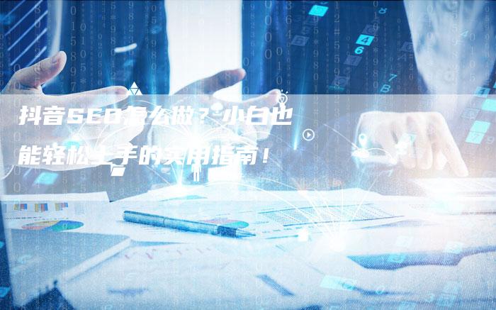 抖音SEO怎么做？小白也能轻松上手的实用指南！