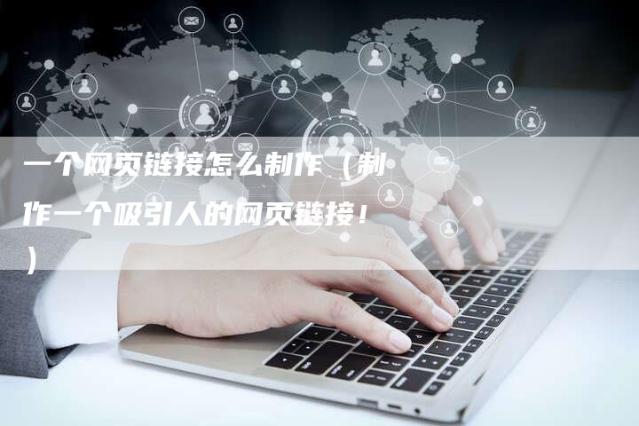 一个网页链接怎么制作（制作一个吸引人的网页链接！）