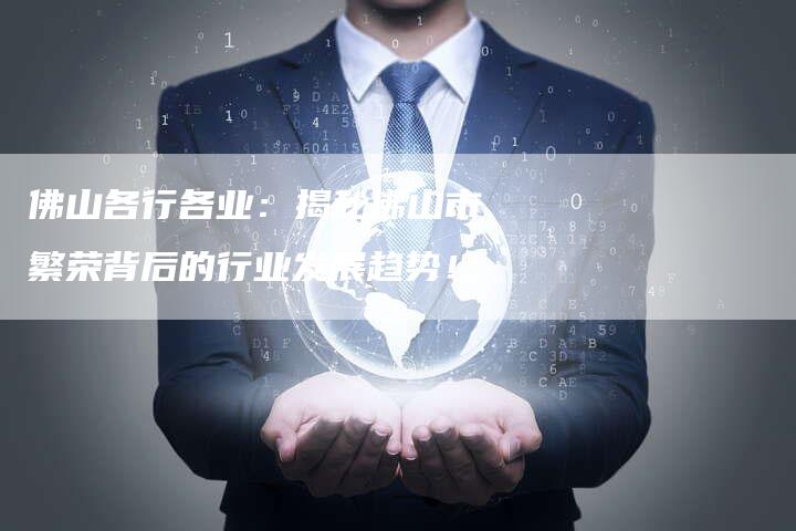 佛山各行各业：揭秘佛山市繁荣背后的行业发展趋势！-速发外链网