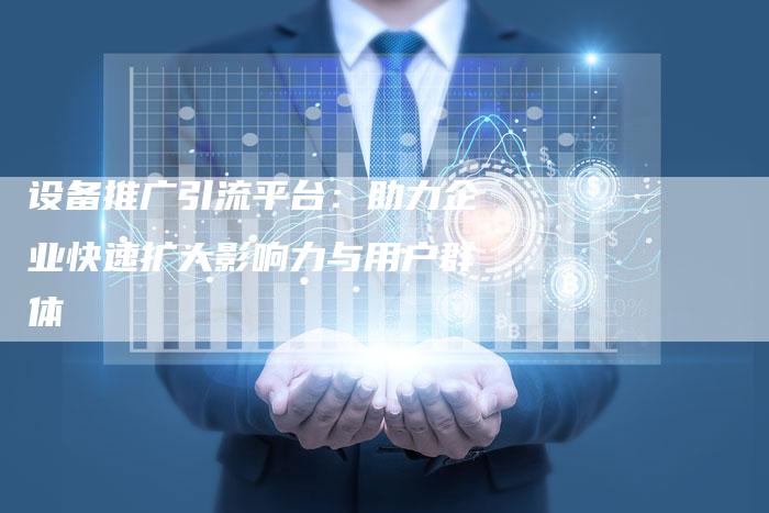 设备推广引流平台：助力企业快速扩大影响力与用户群体
